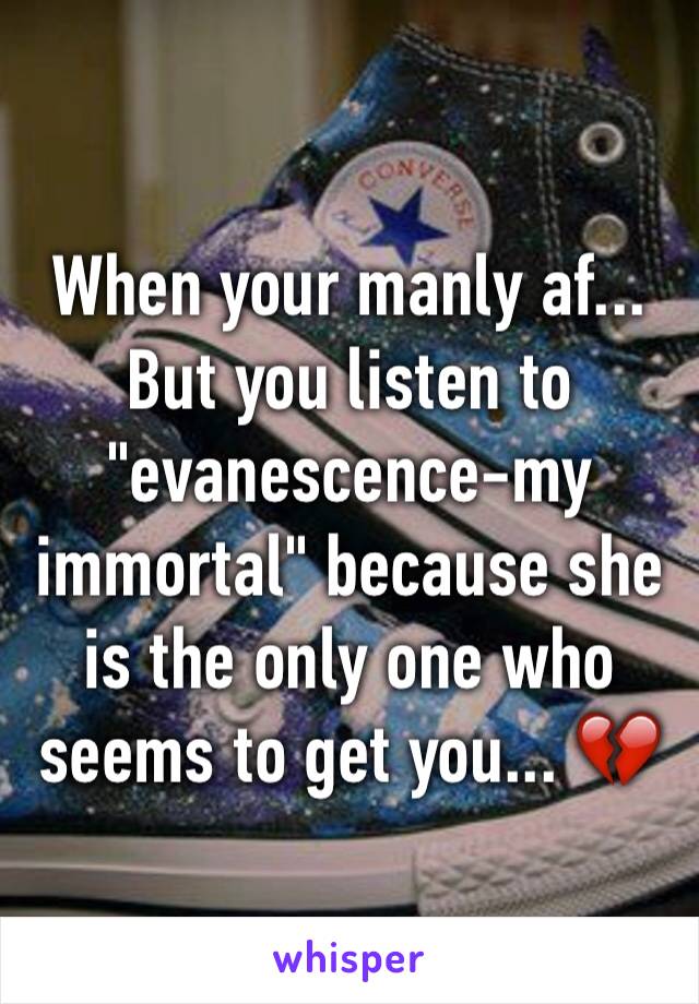 When your manly af... But you listen to "evanescence-my immortal" because she is the only one who seems to get you... 💔