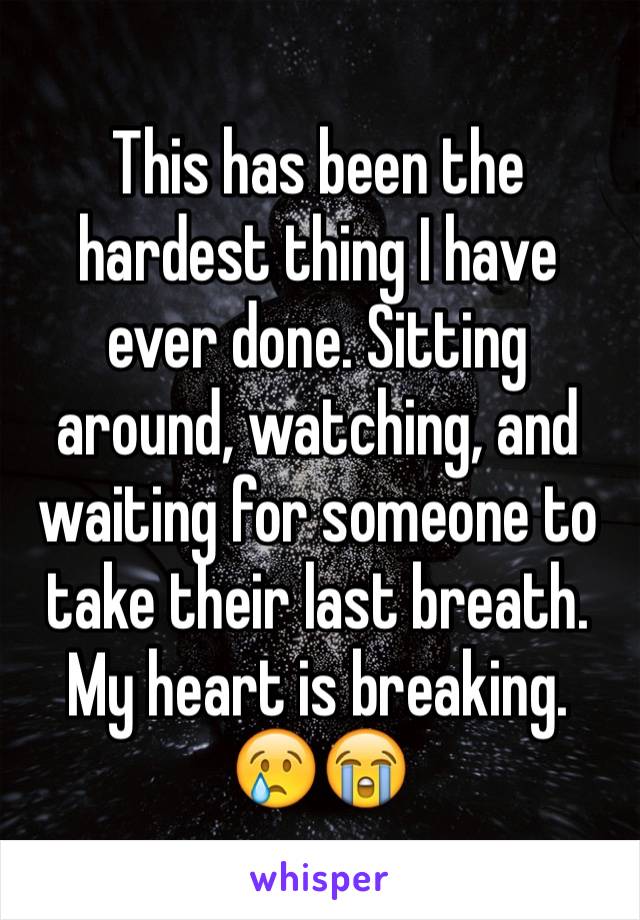 This has been the hardest thing I have ever done. Sitting around, watching, and waiting for someone to take their last breath. My heart is breaking. 😢😭