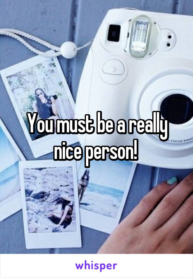 You must be a really nice person! 