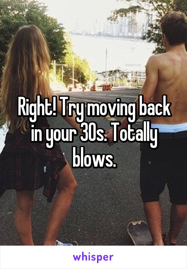 Right! Try moving back in your 30s. Totally blows.