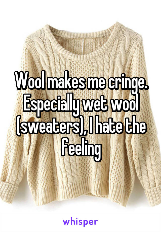 Wool makes me cringe. Especially wet wool (sweaters), I hate the feeling