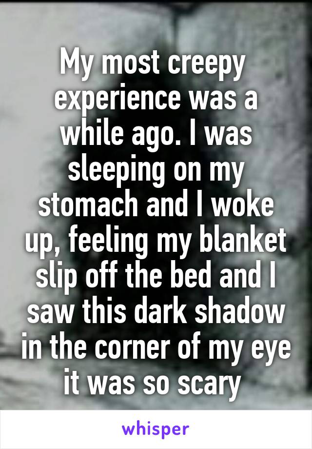 My most creepy  experience was a while ago. I was sleeping on my stomach and I woke up, feeling my blanket slip off the bed and I saw this dark shadow in the corner of my eye it was so scary 