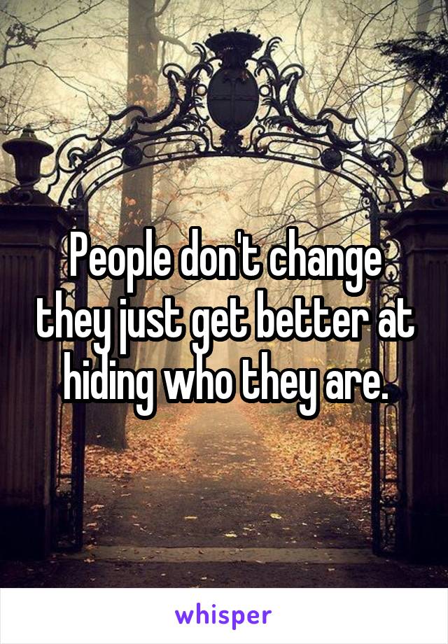 People don't change they just get better at hiding who they are.