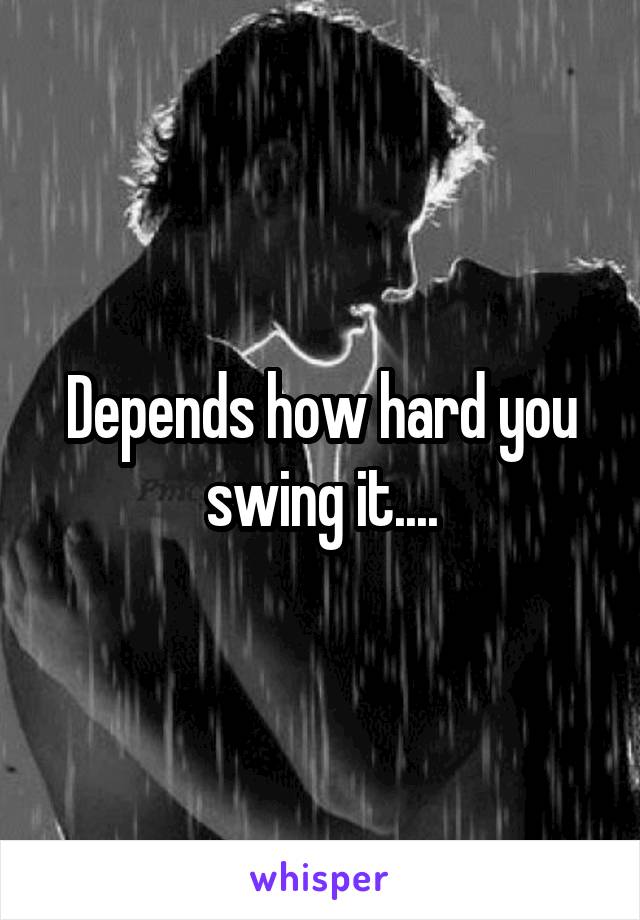 Depends how hard you swing it....