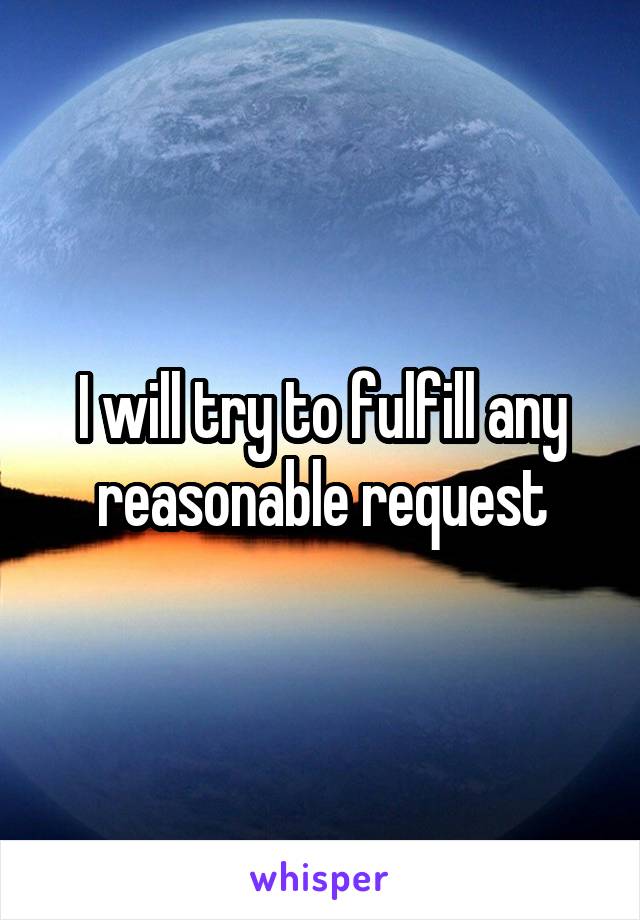 I will try to fulfill any reasonable request