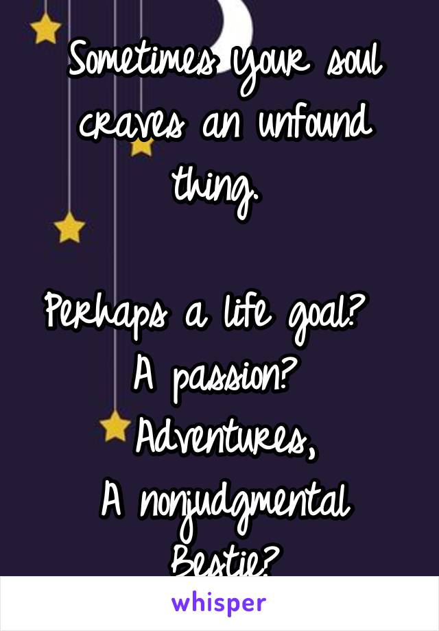 Sometimes your soul craves an unfound thing. 

Perhaps a life goal?  
A passion? 
Adventures,
A nonjudgmental Bestie?