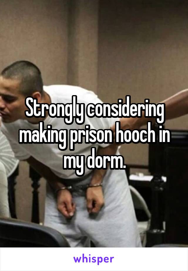 Strongly considering making prison hooch in my dorm.