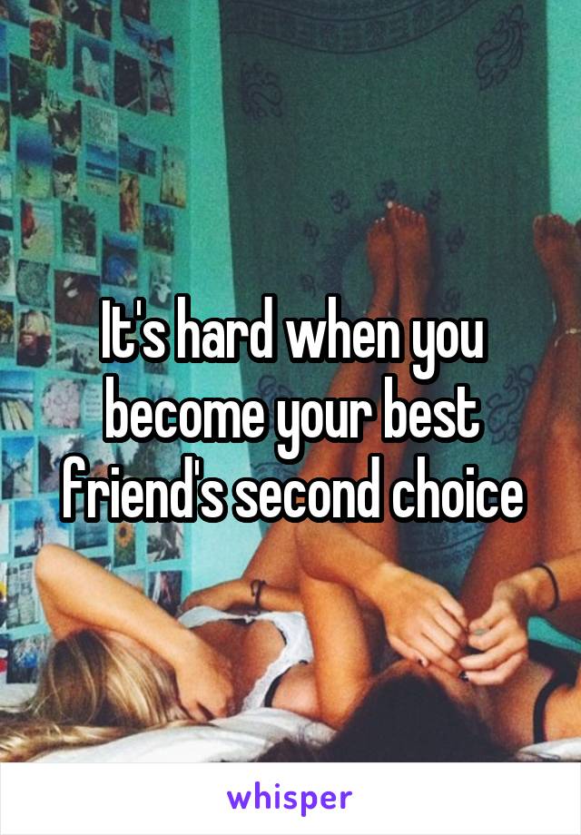 It's hard when you become your best friend's second choice