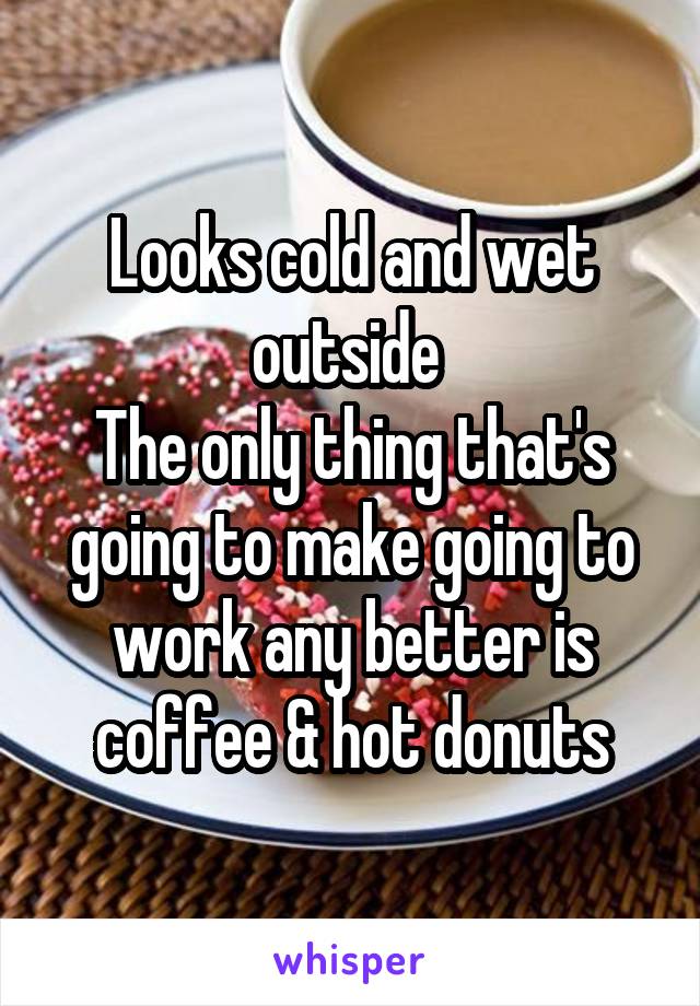 Looks cold and wet outside 
The only thing that's going to make going to work any better is coffee & hot donuts