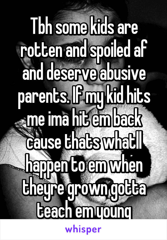 Tbh some kids are rotten and spoiled af and deserve abusive parents. If my kid hits me ima hit em back cause thats whatll happen to em when theyre grown gotta teach em young