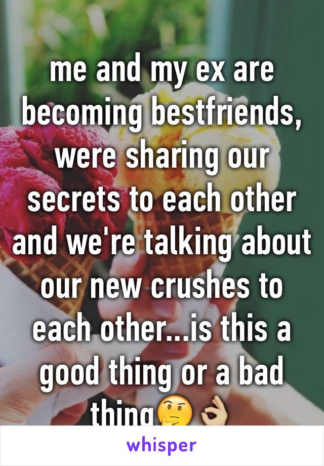 me and my ex are becoming bestfriends, were sharing our secrets to each other and we're talking about our new crushes to each other...is this a good thing or a bad thing🤔👌🏼