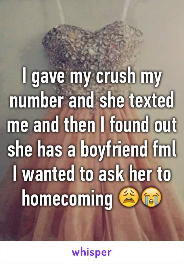 I gave my crush my number and she texted me and then I found out she has a boyfriend fml I wanted to ask her to homecoming 😩😭