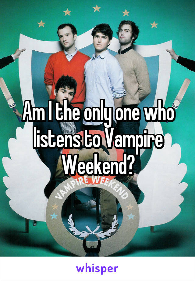 Am I the only one who listens to Vampire Weekend?