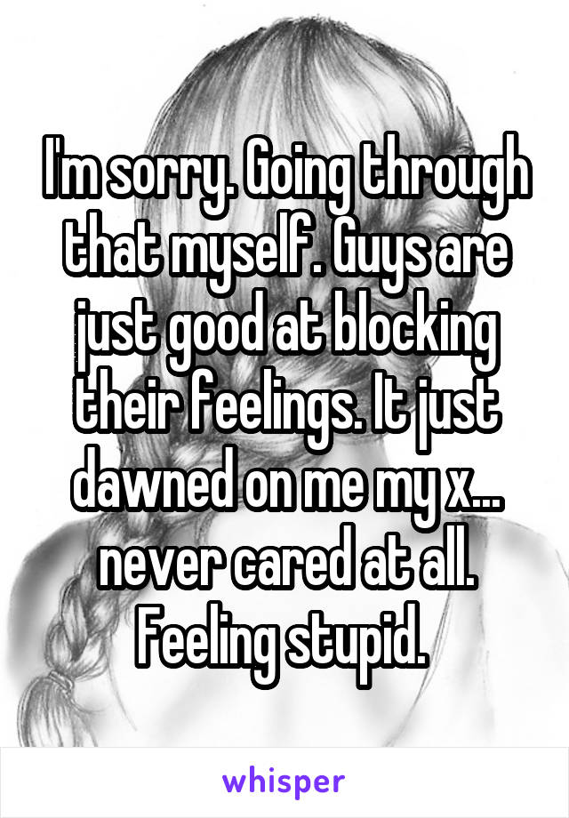 I'm sorry. Going through that myself. Guys are just good at blocking their feelings. It just dawned on me my x... never cared at all. Feeling stupid. 