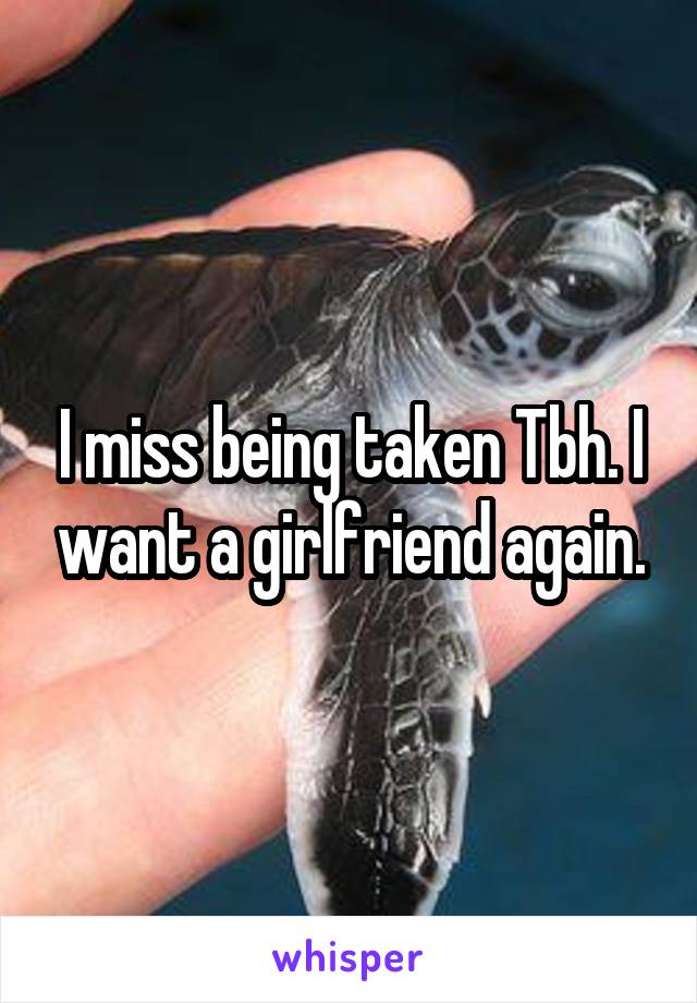 I miss being taken Tbh. I want a girlfriend again.