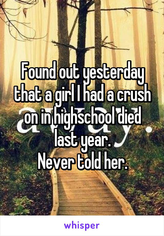 Found out yesterday that a girl I had a crush on in highschool died last year.
Never told her.