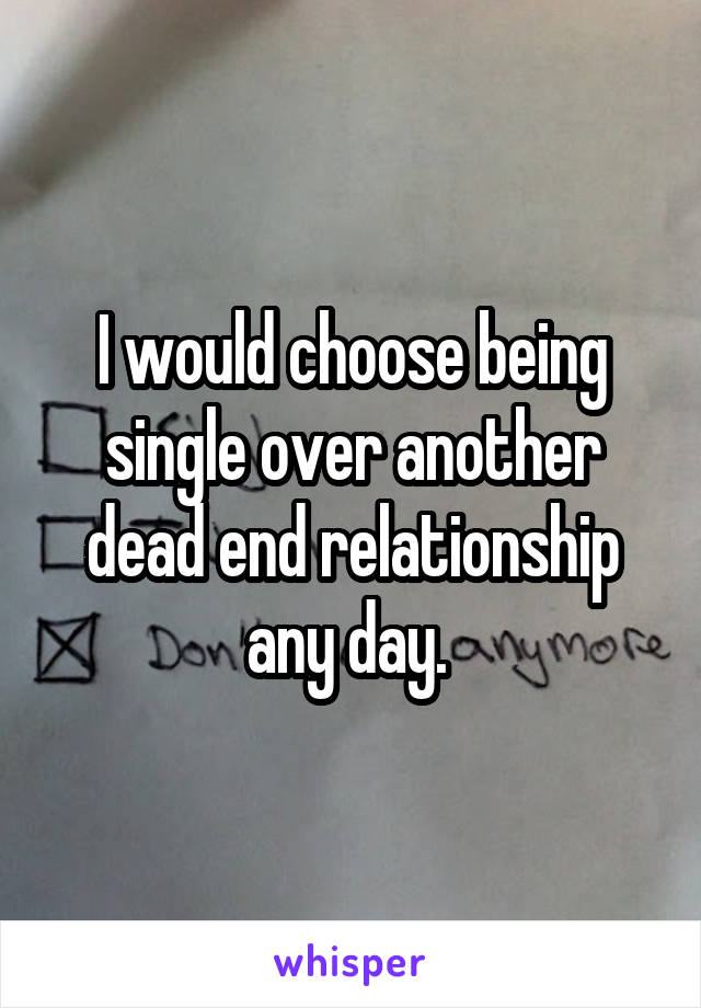 I would choose being single over another dead end relationship any day. 