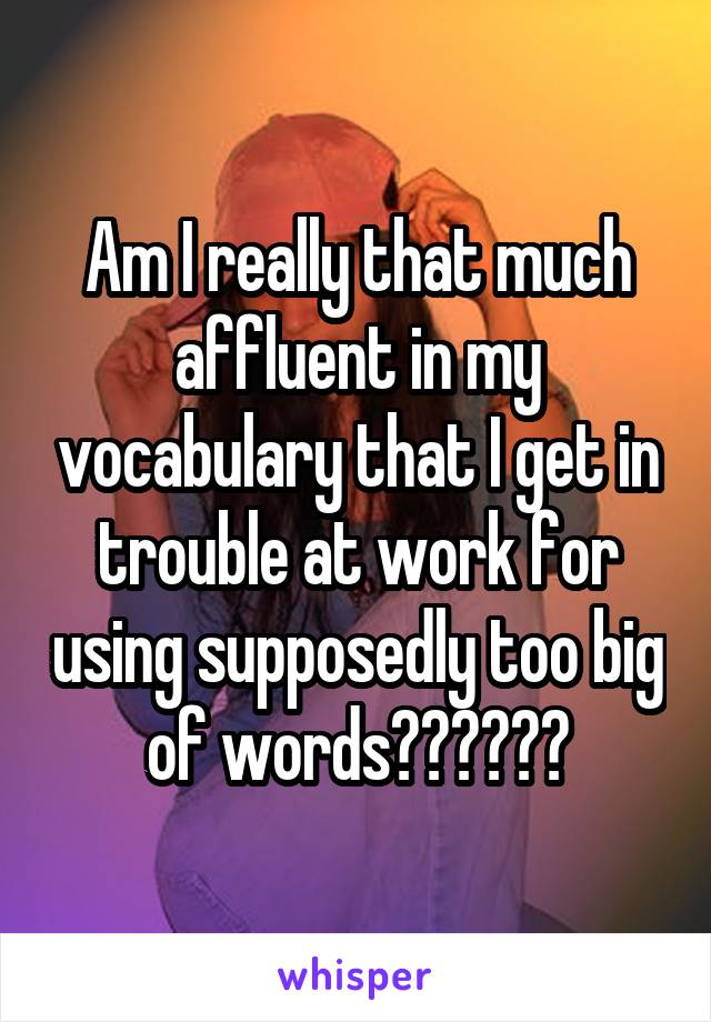 Am I really that much affluent in my vocabulary that I get in trouble at work for using supposedly too big of words??????