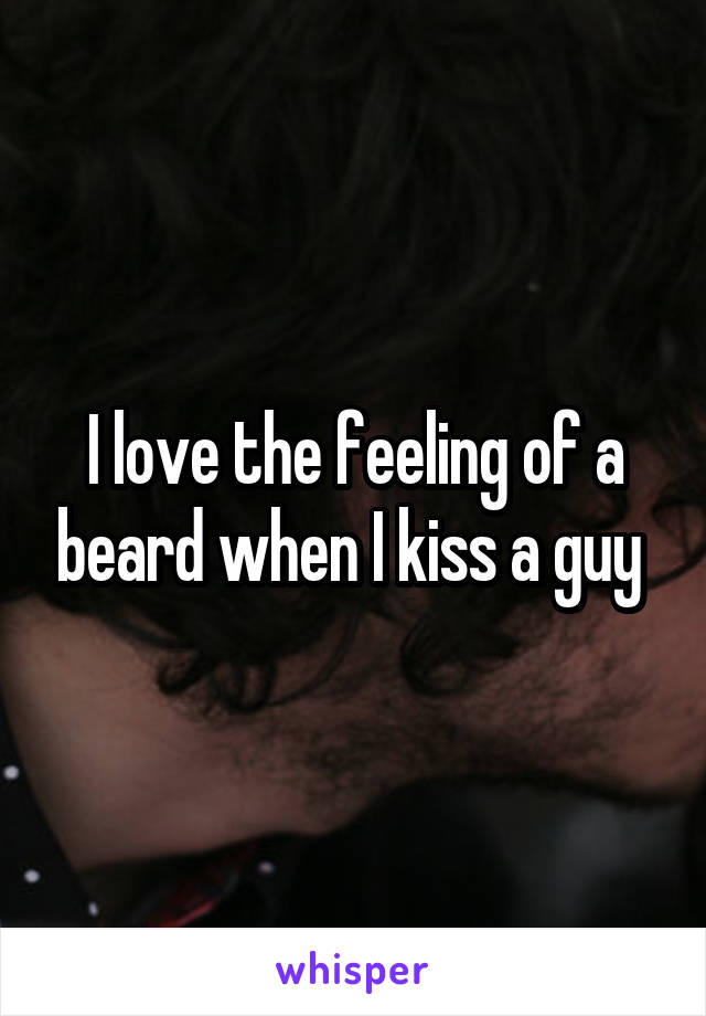 I love the feeling of a beard when I kiss a guy 