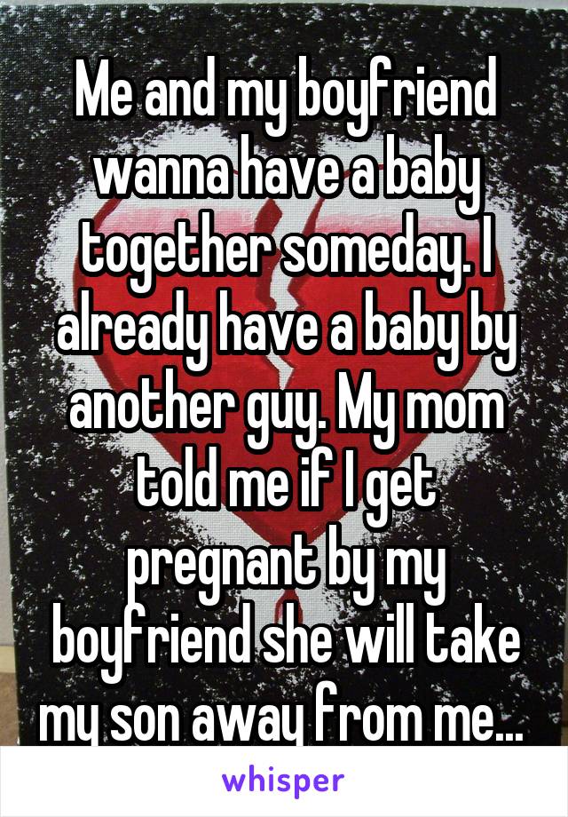 Me and my boyfriend wanna have a baby together someday. I already have a baby by another guy. My mom told me if I get pregnant by my boyfriend she will take my son away from me... 