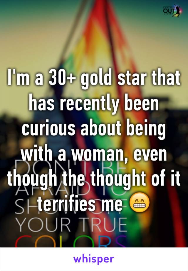 I'm a 30+ gold star that has recently been curious about being with a woman, even though the thought of it terrifies me 😁