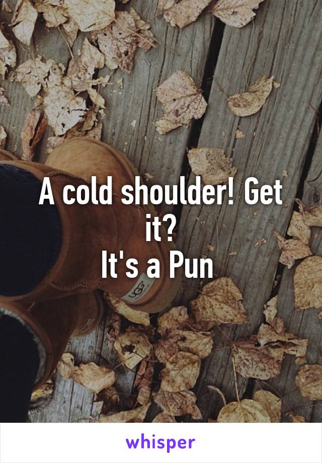 A cold shoulder! Get it?
It's a Pun 