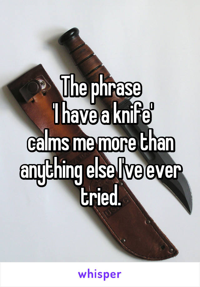 The phrase
 'I have a knife'
calms me more than anything else I've ever tried.