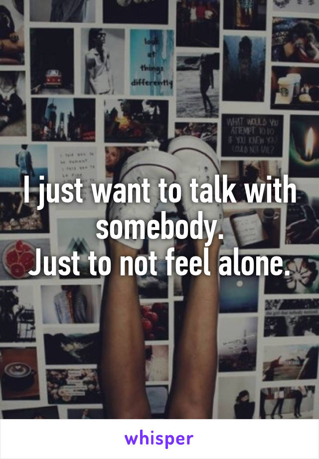 I just want to talk with somebody.
Just to not feel alone.