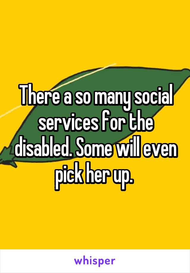 There a so many social services for the disabled. Some will even pick her up. 