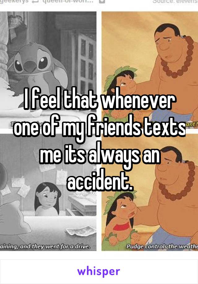 I feel that whenever one of my friends texts me its always an accident.