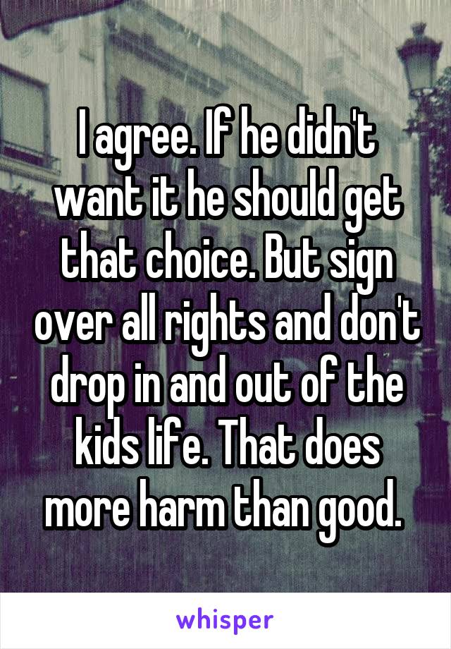 I agree. If he didn't want it he should get that choice. But sign over all rights and don't drop in and out of the kids life. That does more harm than good. 