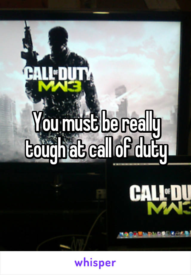 You must be really tough at call of duty