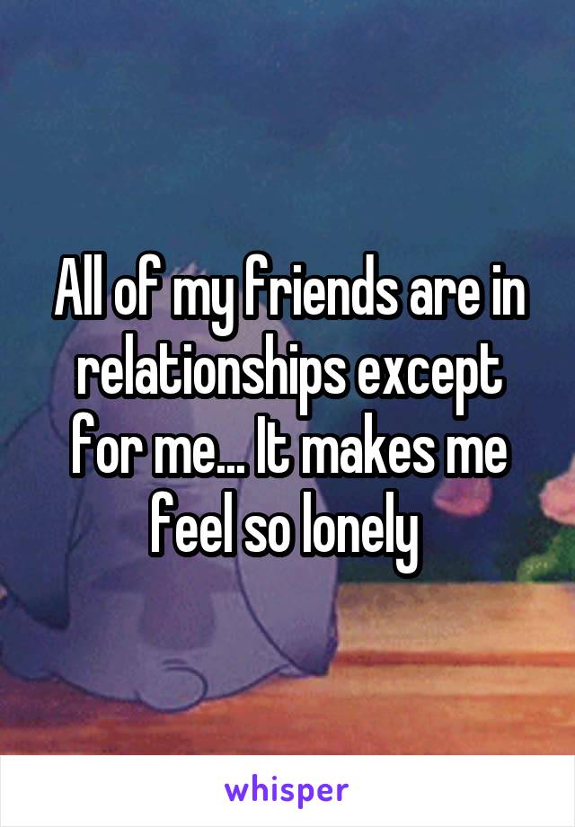 All of my friends are in relationships except for me... It makes me feel so lonely 