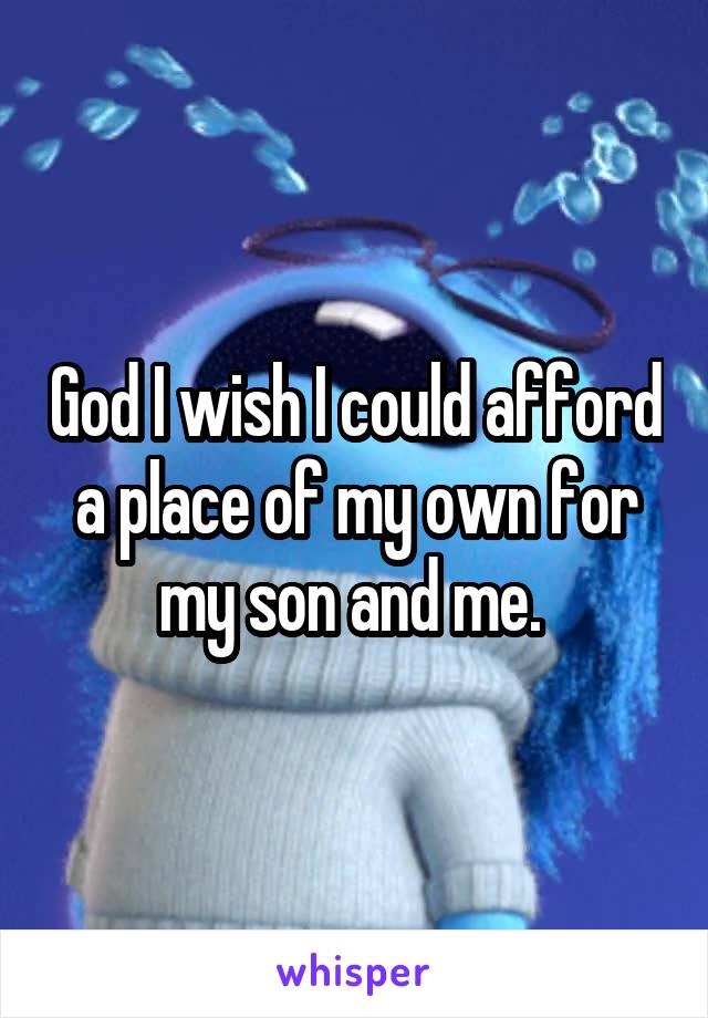 God I wish I could afford a place of my own for my son and me. 