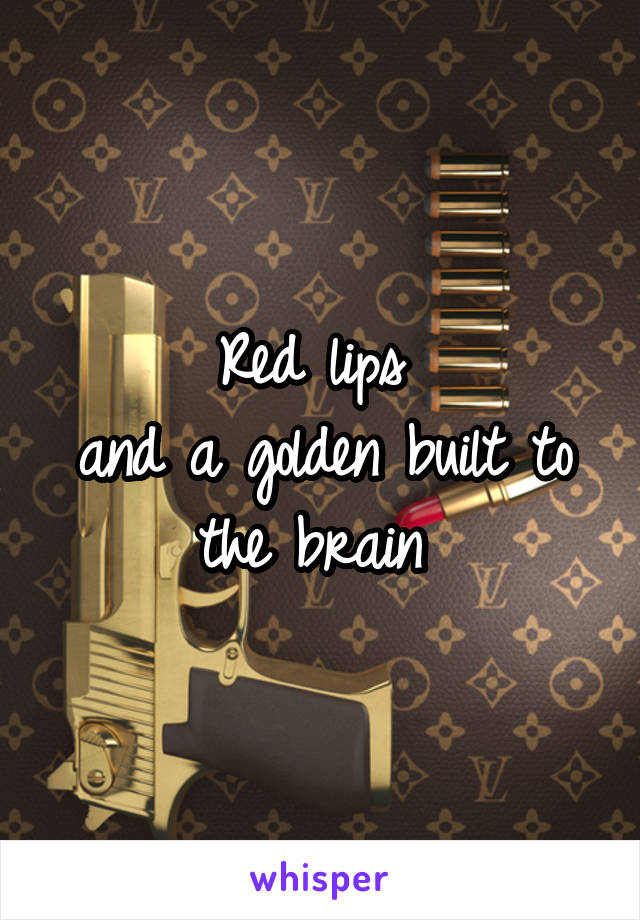 Red lips 
and a golden built to the brain 