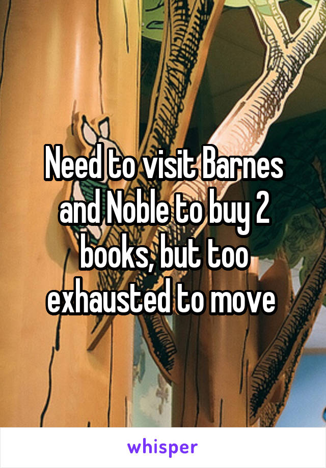 Need to visit Barnes and Noble to buy 2 books, but too exhausted to move 