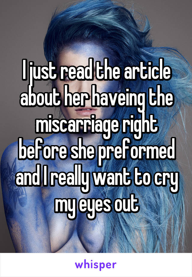 I just read the article about her haveing the miscarriage right before she preformed and I really want to cry my eyes out