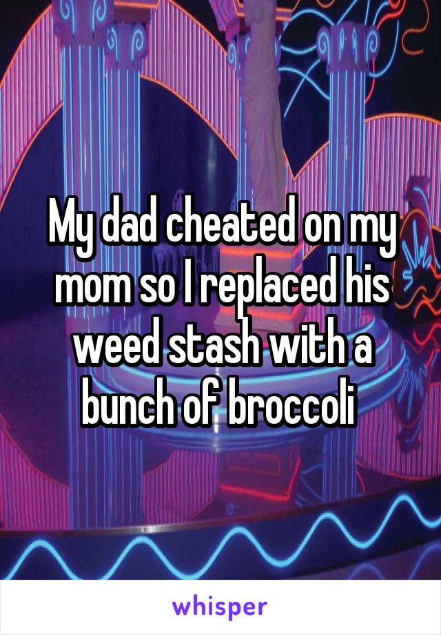 My dad cheated on my mom so I replaced his weed stash with a bunch of broccoli 