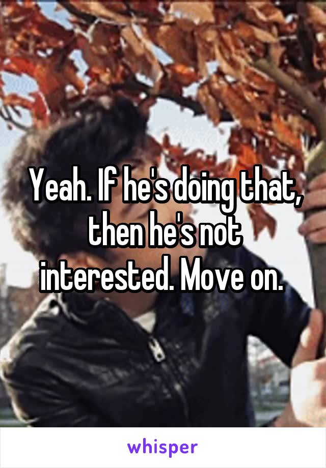 Yeah. If he's doing that, then he's not interested. Move on. 