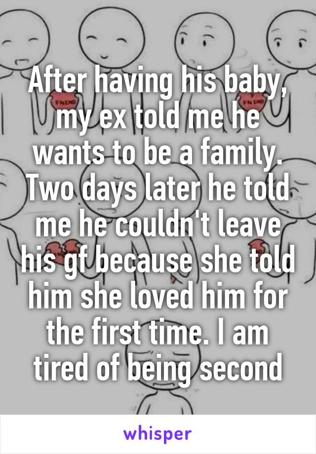 After having his baby, my ex told me he wants to be a family. Two days later he told me he couldn't leave his gf because she told him she loved him for the first time. I am tired of being second