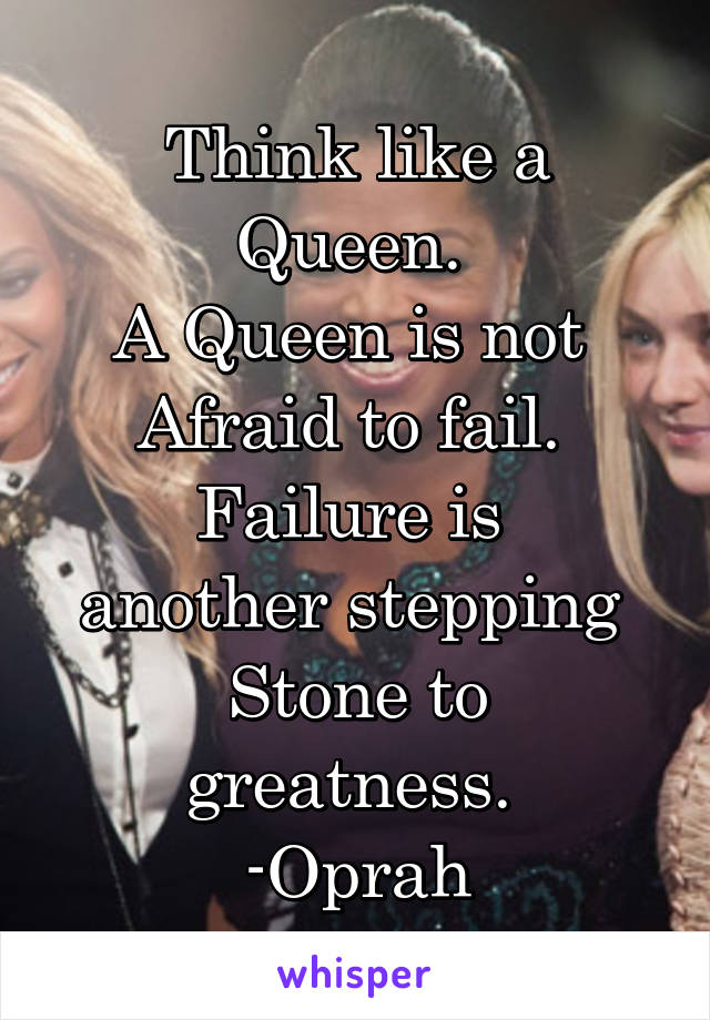 Think like a Queen. 
A Queen is not 
Afraid to fail. 
Failure is 
another stepping 
Stone to greatness. 
-Oprah