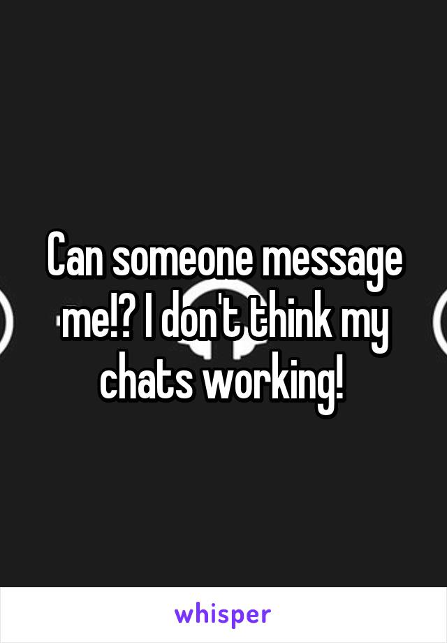 Can someone message me!? I don't think my chats working! 