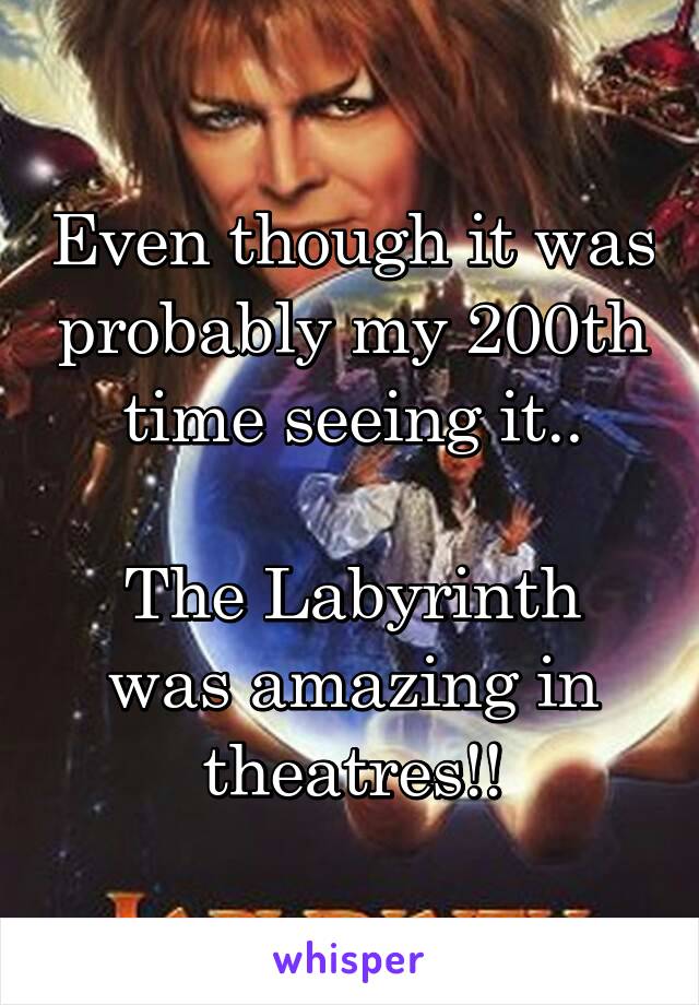 Even though it was probably my 200th time seeing it..

The Labyrinth was amazing in theatres!!