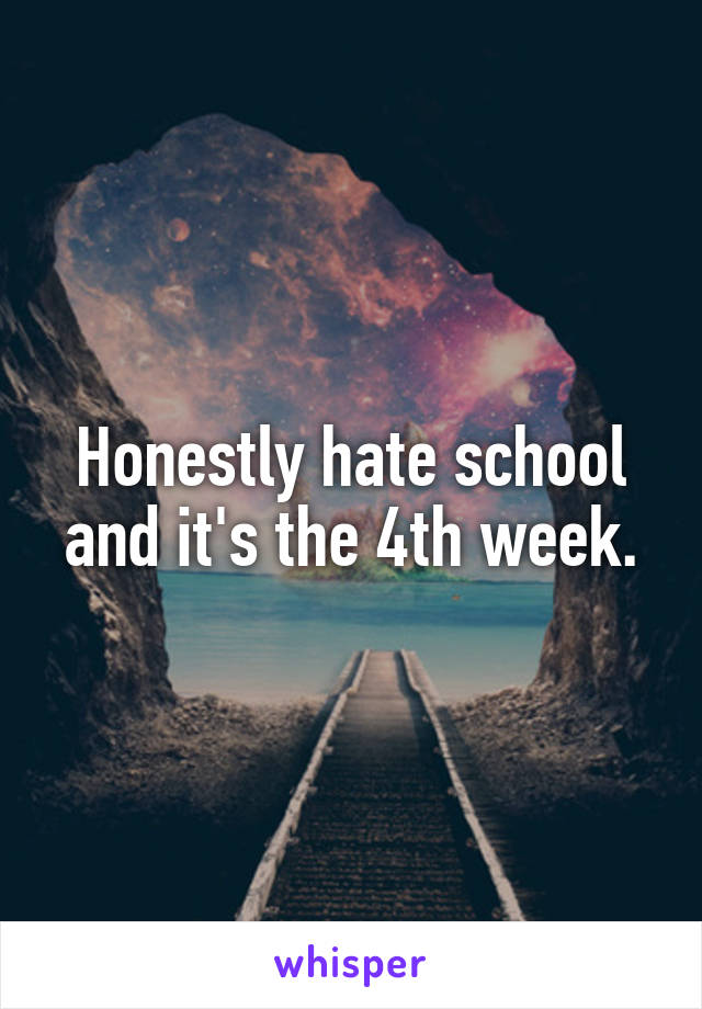 Honestly hate school and it's the 4th week.