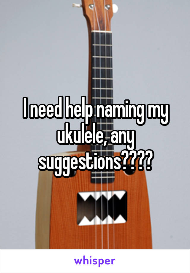 I need help naming my ukulele, any suggestions????