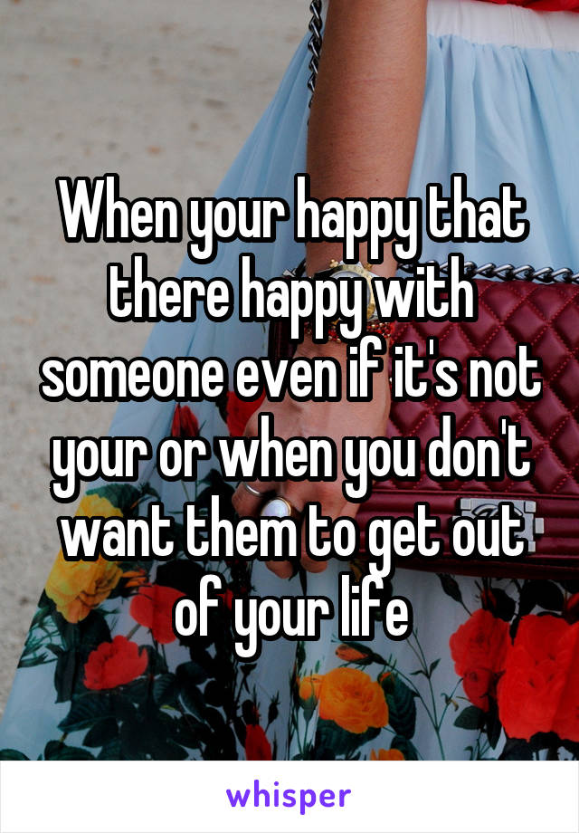 When your happy that there happy with someone even if it's not your or when you don't want them to get out of your life