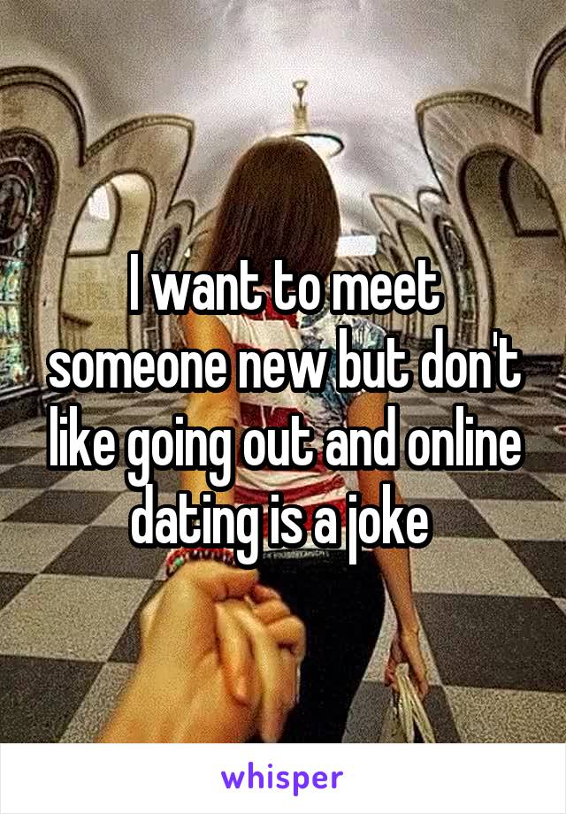 I want to meet someone new but don't like going out and online dating is a joke 