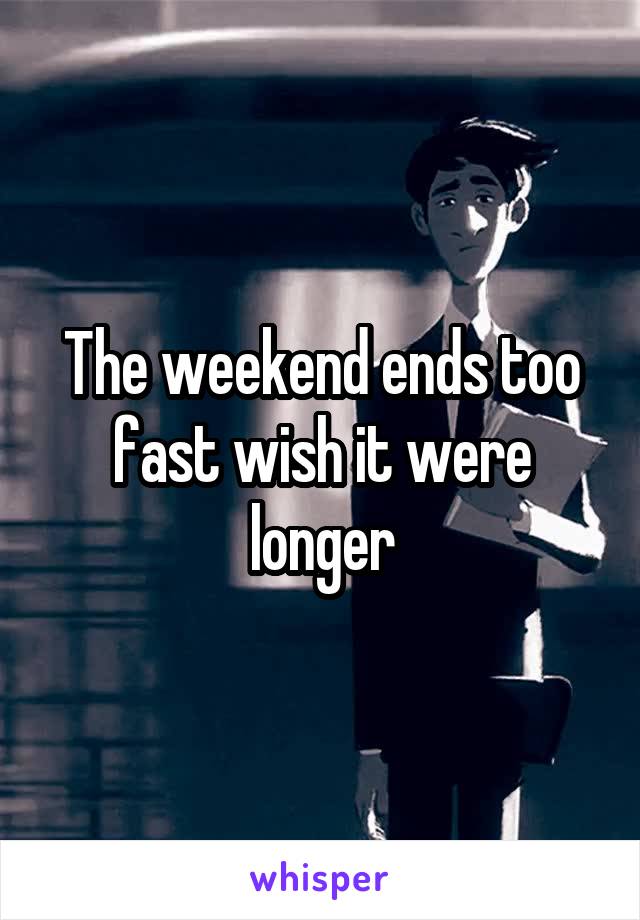 The weekend ends too fast wish it were longer