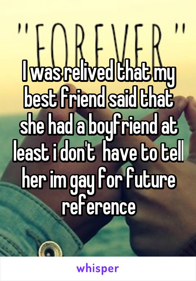 I was relived that my best friend said that she had a boyfriend at least i don't  have to tell her im gay for future reference