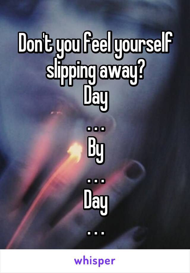 Don't you feel yourself slipping away?
Day
. . .
By
. . .
Day
. . .